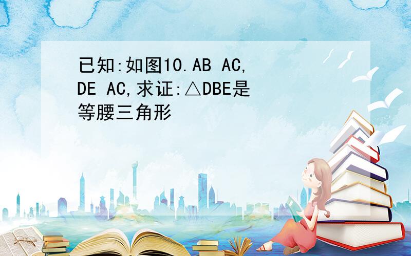 已知:如图10.AB AC,DE AC,求证:△DBE是等腰三角形