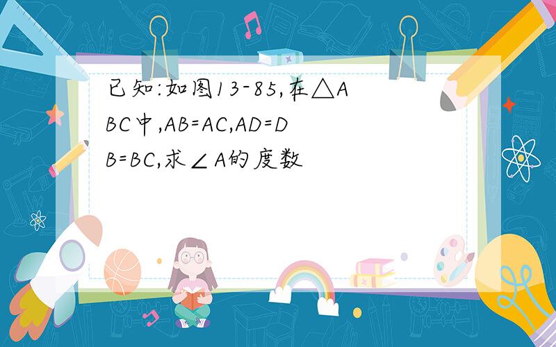 已知:如图13-85,在△ABC中,AB=AC,AD=DB=BC,求∠A的度数