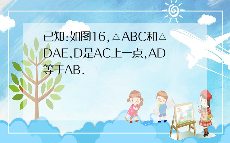 已知:如图16,△ABC和△DAE,D是AC上一点,AD等于AB.