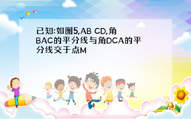 已知:如图5,AB CD,角BAC的平分线与角DCA的平分线交于点M