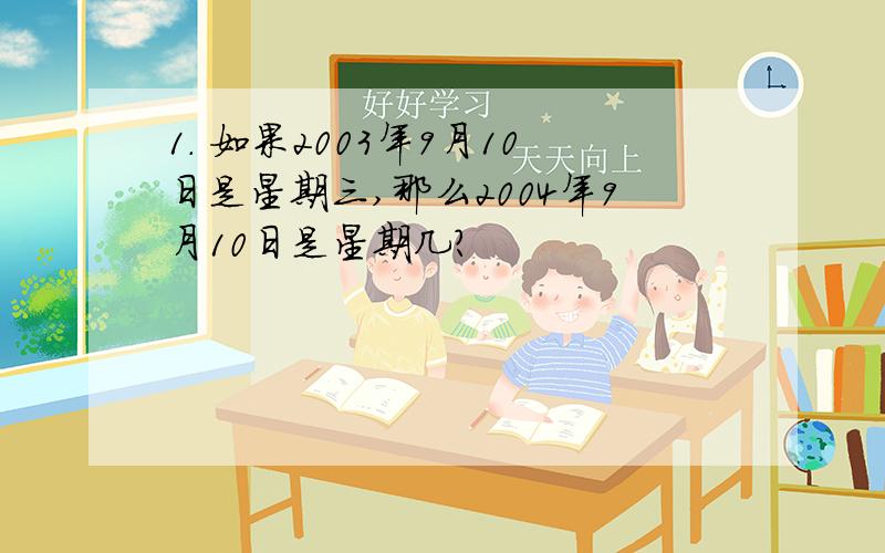 1. 如果2003年9月10日是星期三,那么2004年9月10日是星期几?