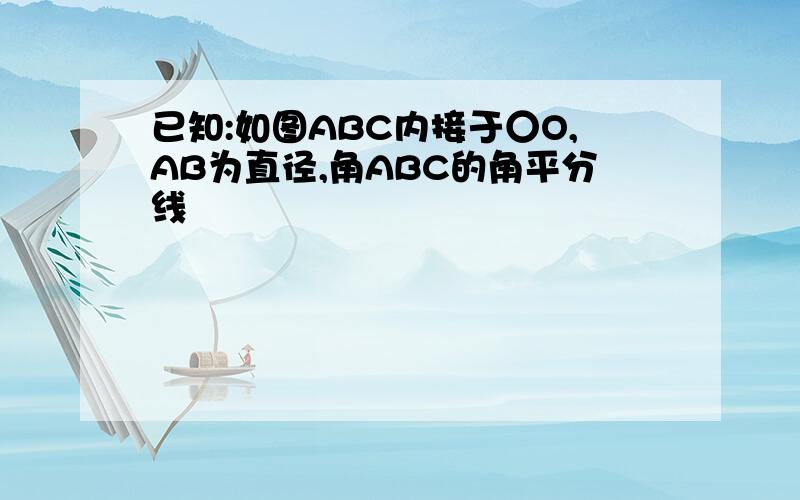 已知:如图ABC内接于○O,AB为直径,角ABC的角平分线