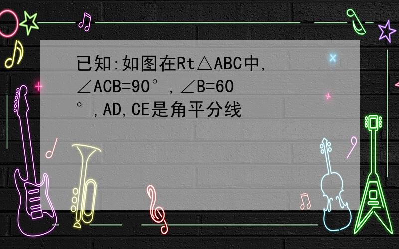 已知:如图在Rt△ABC中,∠ACB=90°,∠B=60°,AD,CE是角平分线