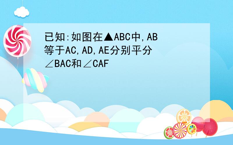 已知:如图在▲ABC中,AB等于AC,AD,AE分别平分∠BAC和∠CAF