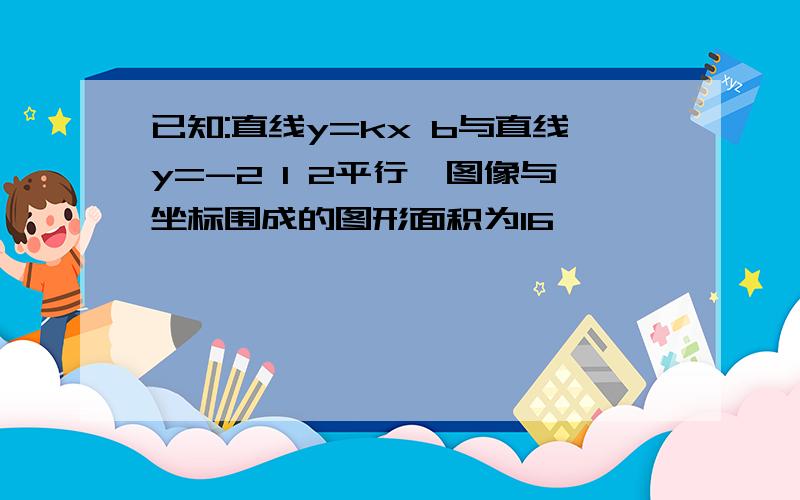 已知:直线y=kx b与直线y=-2 1 2平行,图像与坐标围成的图形面积为16