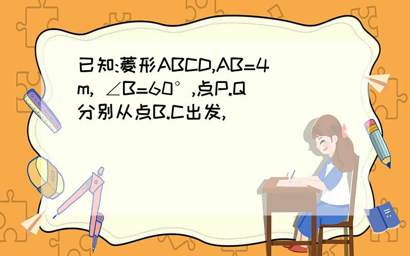 已知:菱形ABCD,AB=4m, ∠B=60°,点P.Q分别从点B.C出发,