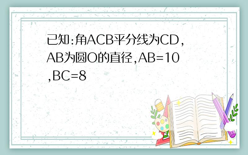 已知:角ACB平分线为CD,AB为圆O的直径,AB=10,BC=8