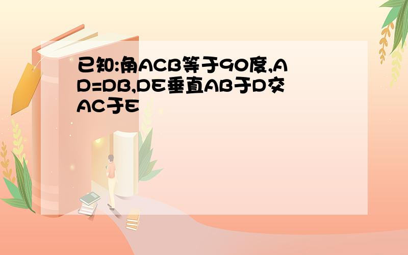 已知:角ACB等于90度,AD=DB,DE垂直AB于D交AC于E