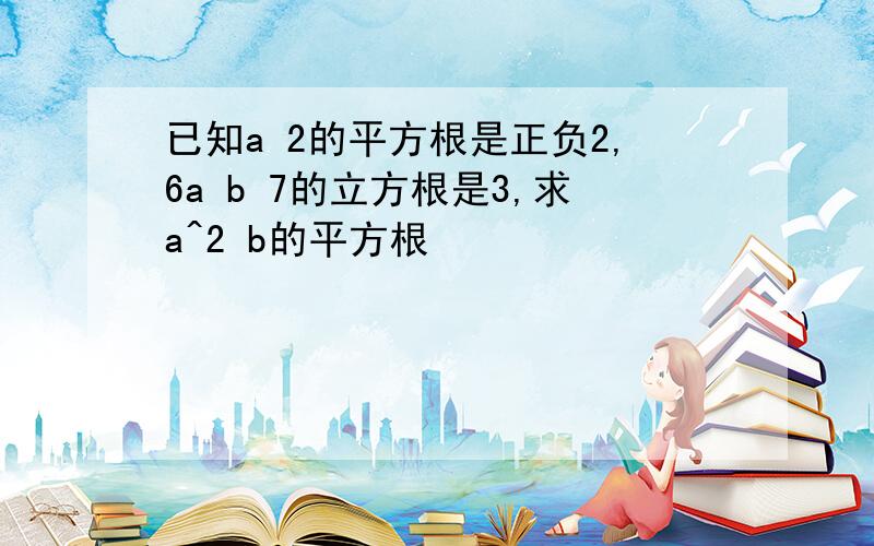 已知a 2的平方根是正负2,6a b 7的立方根是3,求a^2 b的平方根