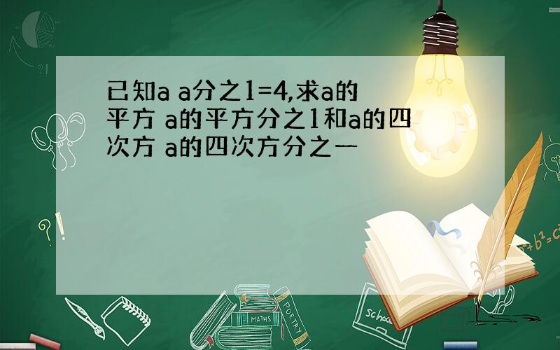 已知a a分之1=4,求a的平方 a的平方分之1和a的四次方 a的四次方分之一