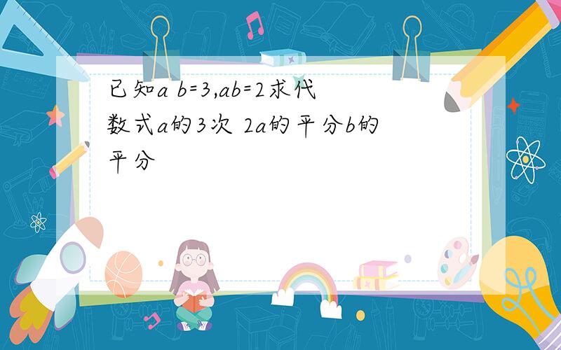 已知a b=3,ab=2求代数式a的3次 2a的平分b的平分