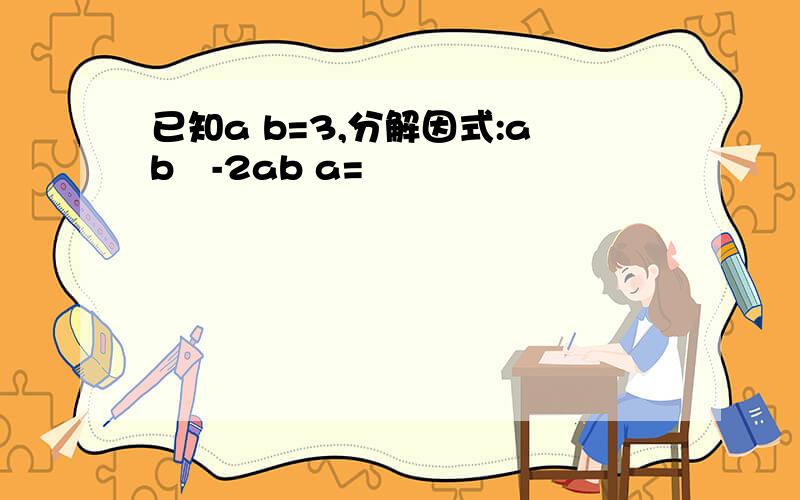 已知a b=3,分解因式:ab²-2ab a=