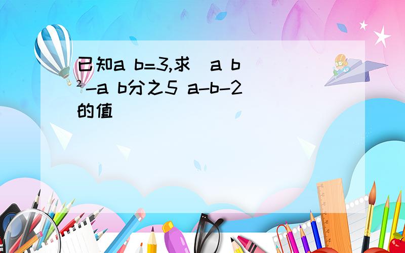 已知a b=3,求[a b]²-a b分之5 a-b-2的值