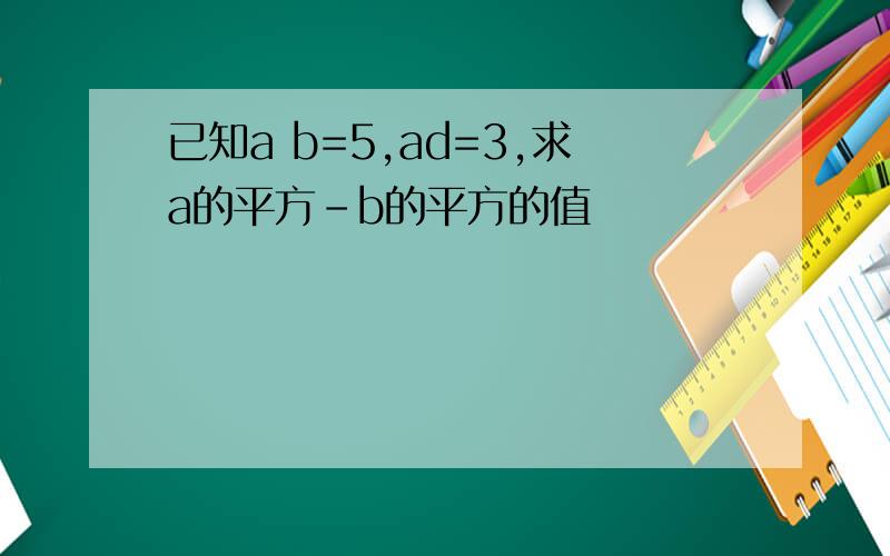 已知a b=5,ad=3,求a的平方-b的平方的值