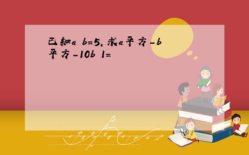 已知a b=5,求a平方-b平方-10b 1=