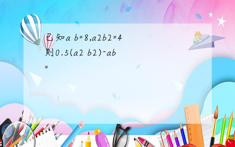 已知a b=8,a2b2=4则0.5(a2 b2)-ab=