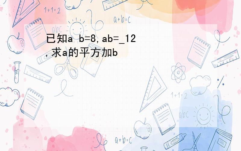 已知a b=8,ab=_12,求a的平方加b