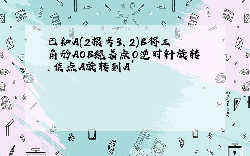 已知A(2根号3,2)B将三角形AOB绕着点O逆时针旋转,使点A旋转到A'