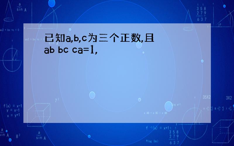 已知a,b,c为三个正数,且ab bc ca=1,