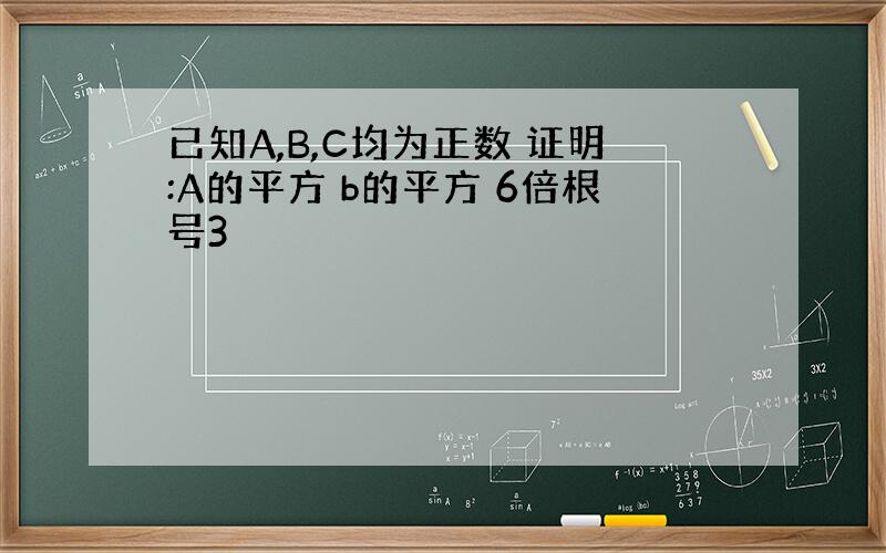 已知A,B,C均为正数 证明:A的平方 b的平方 6倍根号3