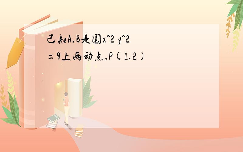 已知A,B是圆x^2 y^2=9上两动点,P(1,2)