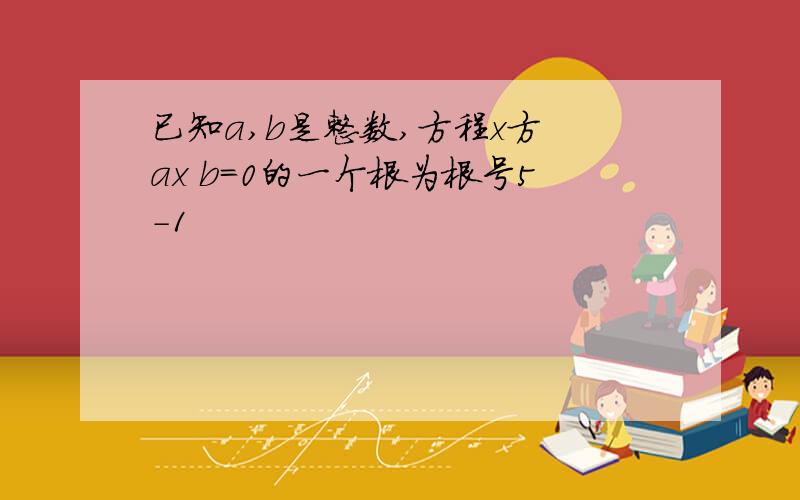 已知a,b是整数,方程x方 ax b=0的一个根为根号5-1