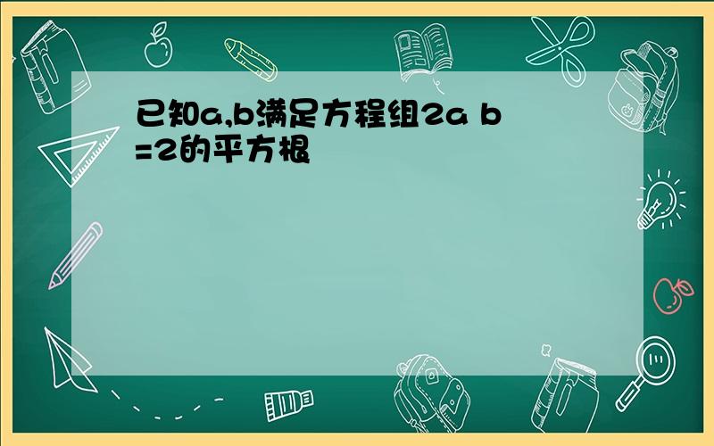 已知a,b满足方程组2a b=2的平方根