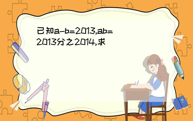 已知a-b=2013,ab=2013分之2014,求