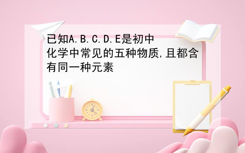 已知A.B.C.D.E是初中化学中常见的五种物质,且都含有同一种元素