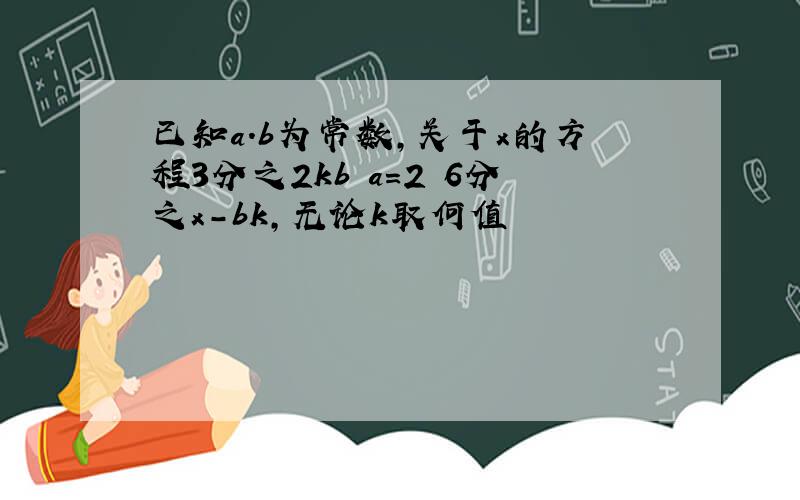 已知a.b为常数,关于x的方程3分之2kb a=2 6分之x-bk,无论k取何值