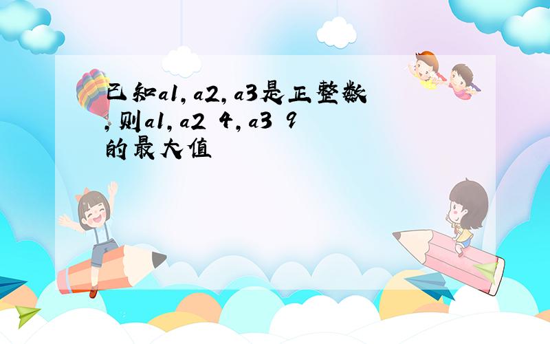 已知a1,a2,a3是正整数,则a1,a2 4,a3 9的最大值