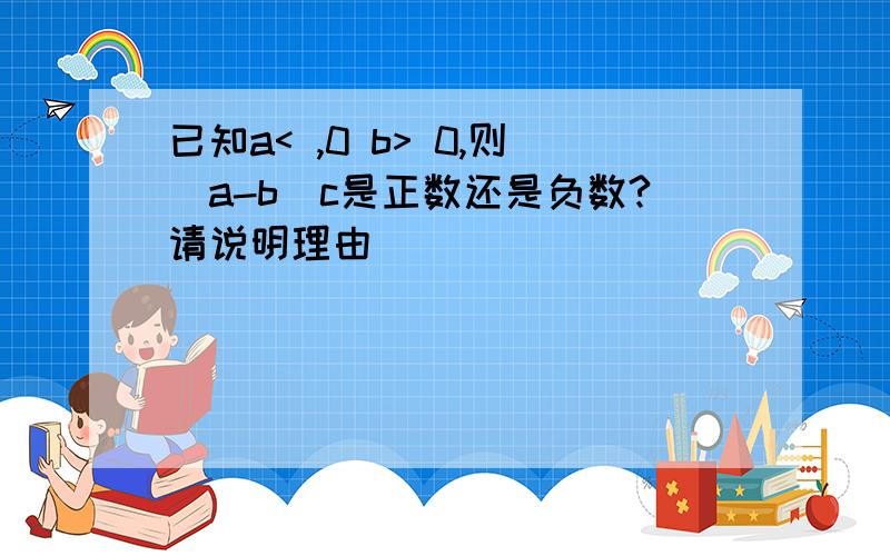 已知a< ,0 b> 0,则(a-b)c是正数还是负数?请说明理由