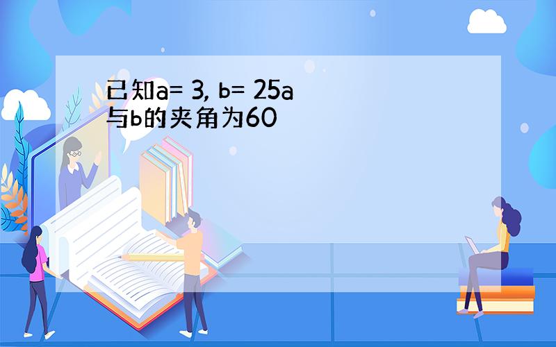 已知a= 3, b= 25a与b的夹角为60