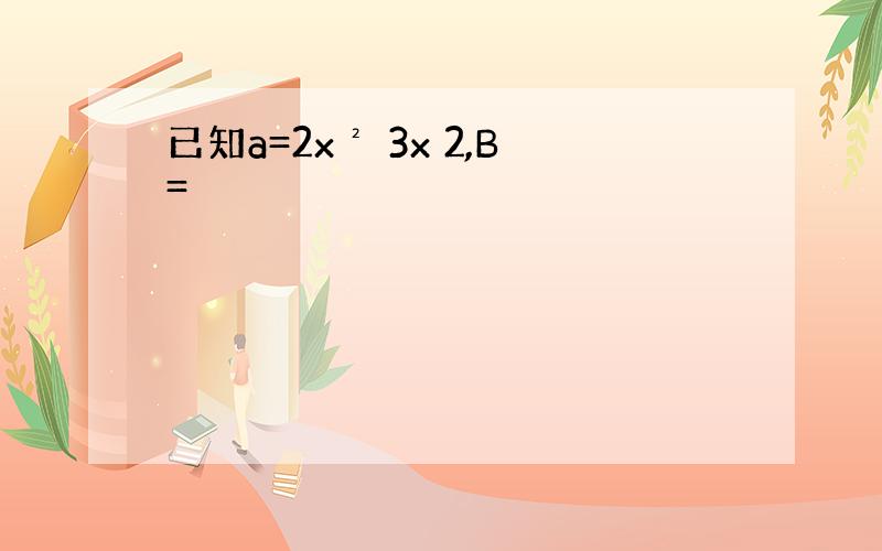 已知a=2x² 3x 2,B=