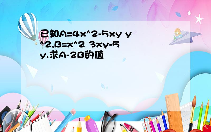 已知A=4x^2-5xy y^2,B=x^2 3xy-5y.求A-2B的值