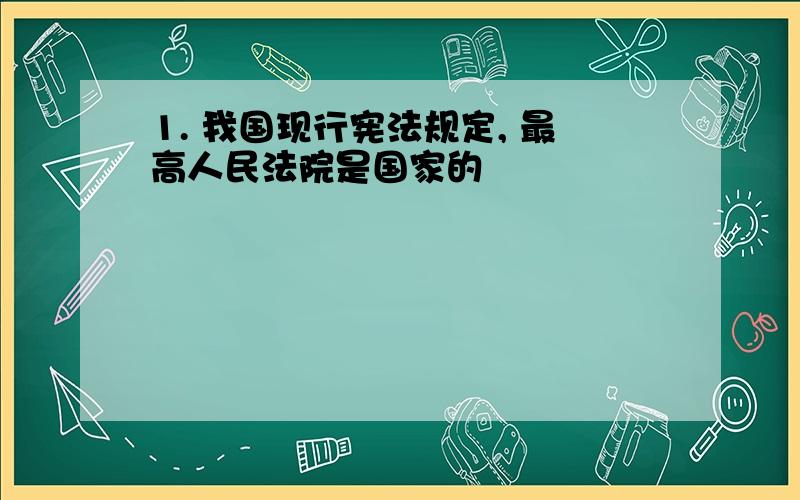 1. 我国现行宪法规定, 最高人民法院是国家的