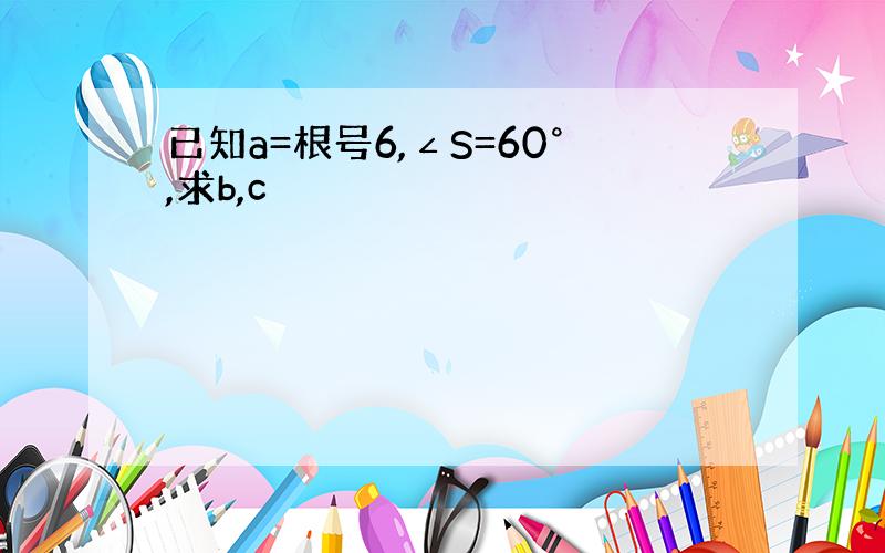 已知a=根号6,∠S=60°,求b,c