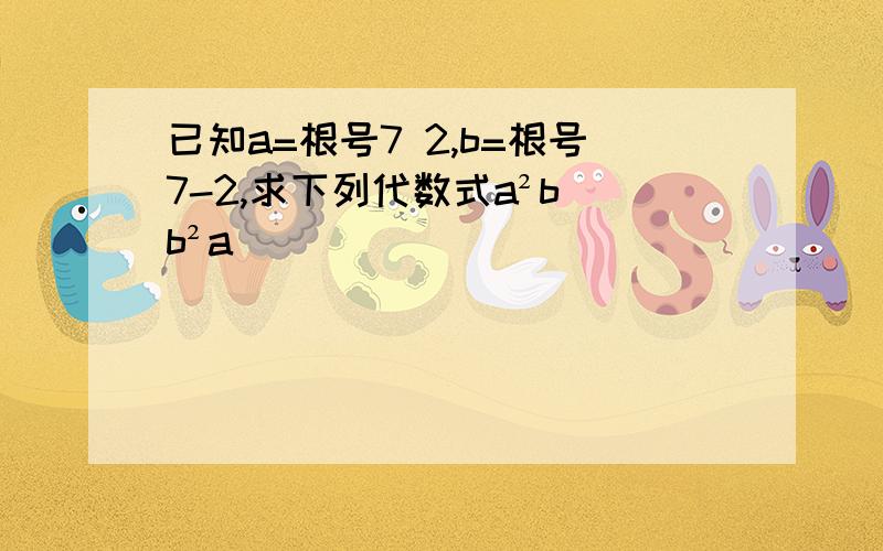 已知a=根号7 2,b=根号7-2,求下列代数式a²b b²a