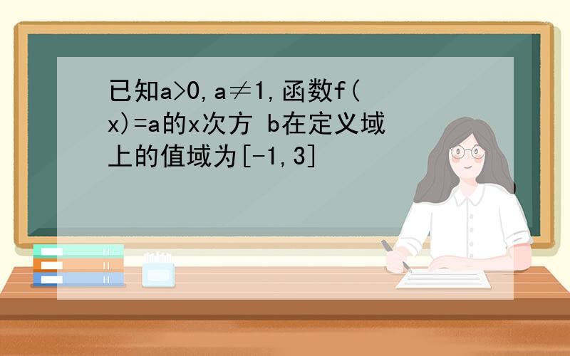 已知a>0,a≠1,函数f(x)=a的x次方 b在定义域上的值域为[-1,3]