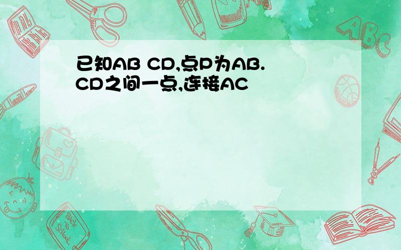 已知AB CD,点P为AB.CD之间一点,连接AC