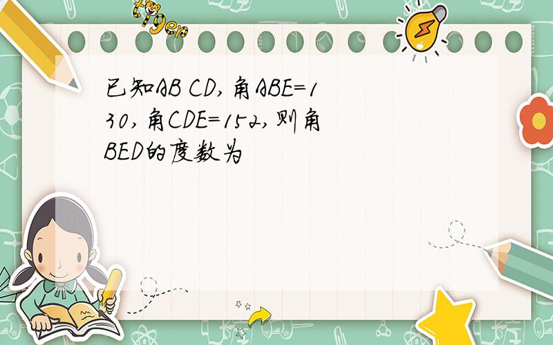 已知AB CD,角ABE=130,角CDE=152,则角BED的度数为