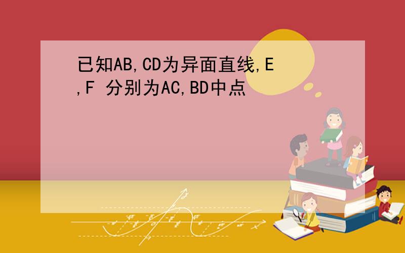 已知AB,CD为异面直线,E,F 分别为AC,BD中点