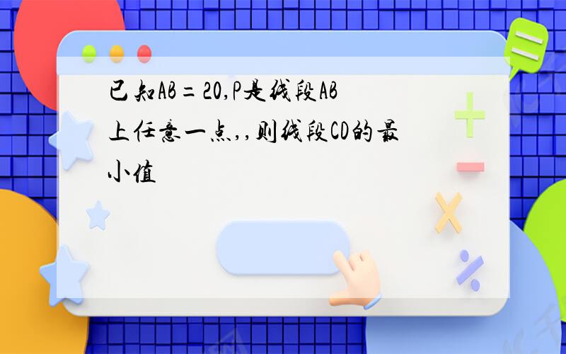 已知AB=20,P是线段AB上任意一点,,则线段CD的最小值