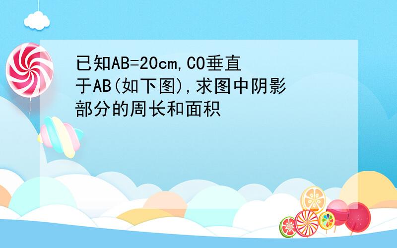 已知AB=20cm,CO垂直于AB(如下图),求图中阴影部分的周长和面积