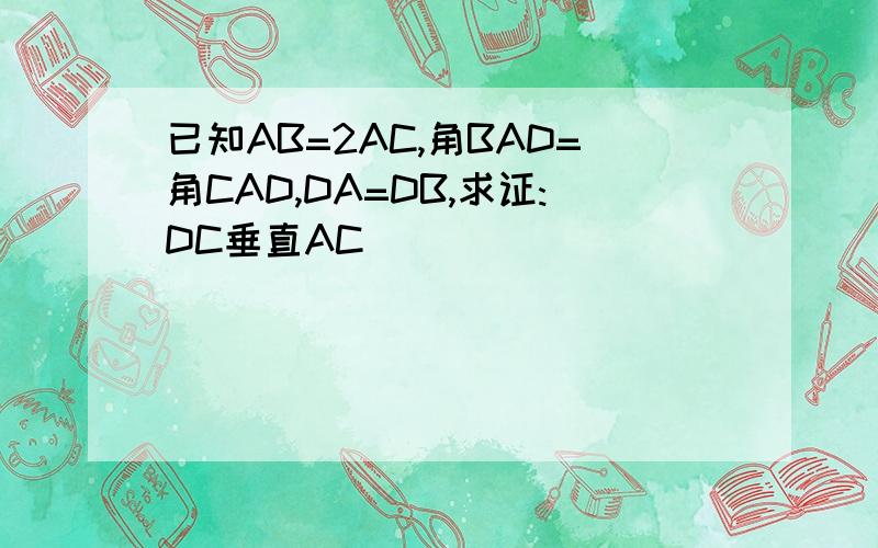 已知AB=2AC,角BAD=角CAD,DA=DB,求证:DC垂直AC