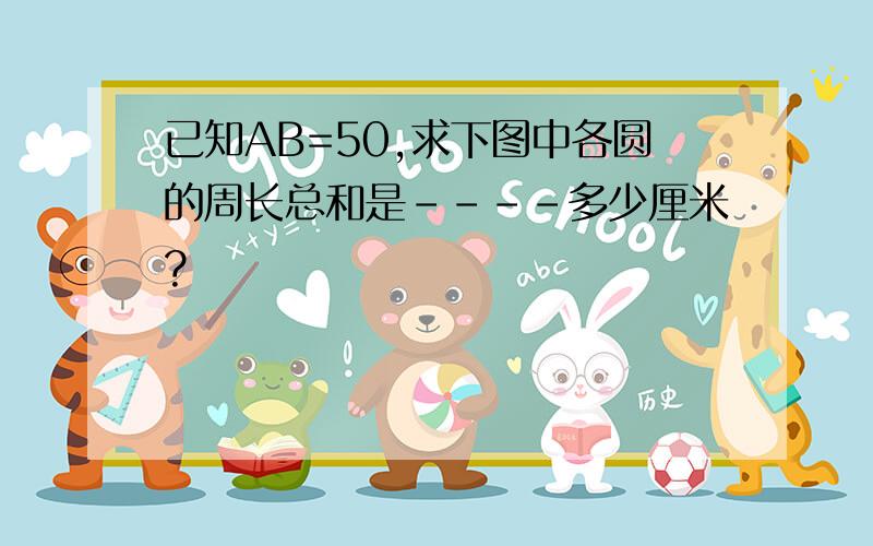 已知AB=50,求下图中各圆的周长总和是----多少厘米?