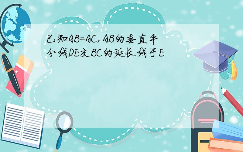 已知AB=AC,AB的垂直平分线DE交BC的延长线于E