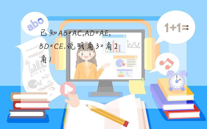 已知AB=AC,AD=AE,BD=CE.说明角3=角2 角1