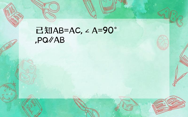 已知AB=AC,∠A=90°,PQ∥AB