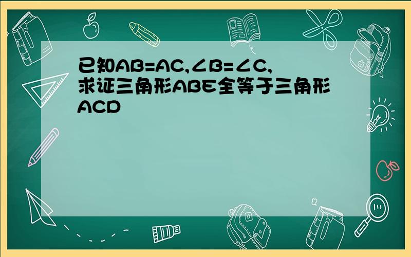 已知AB=AC,∠B=∠C,求证三角形ABE全等于三角形ACD